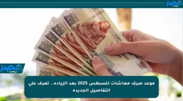 موعد صرف معاشات أغسطس 2025 بعد الزيادة.. تعرف على التفاصيل الجديدة